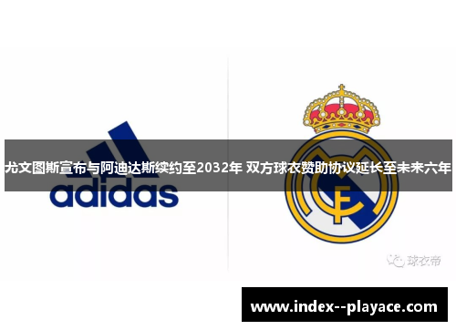 尤文图斯宣布与阿迪达斯续约至2032年 双方球衣赞助协议延长至未来六年