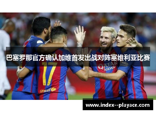 巴塞罗那官方确认加维首发出战对阵塞维利亚比赛 巴塞罗那官方确认加维首发出战对阵塞维利亚比赛