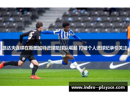 昂达夫连续在斯图加特进球助球队崛起 打破个人进球纪录引关注 昂达夫连续在斯图加特进球助球队崛起 打破个人进球纪录引关注