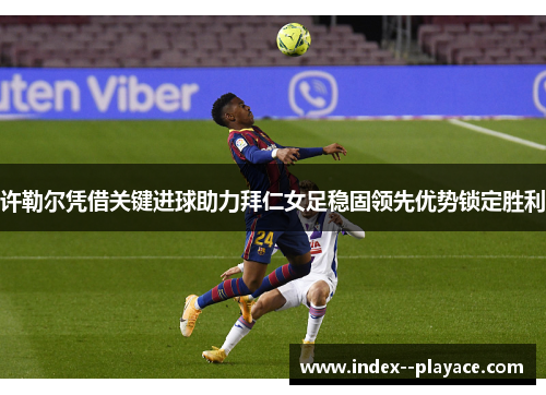 许勒尔凭借关键进球助力拜仁女足稳固领先优势锁定胜利 许勒尔凭借关键进球助力拜仁女足稳固领先优势锁定胜利