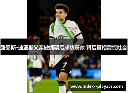 路易斯·迪亚斯父亲被绑架后成功获救 背后真相震惊社会 路易斯·迪亚斯父亲被绑架后成功获救 背后真相震惊社会