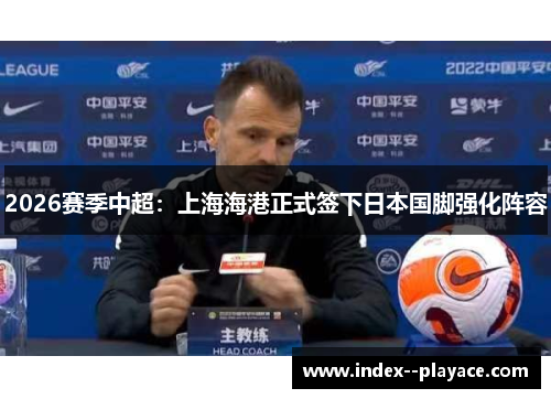 2026赛季中超：上海海港正式签下日本国脚强化阵容