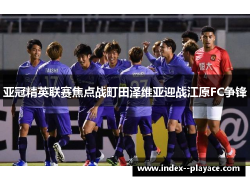 亚冠精英联赛焦点战町田泽维亚迎战江原FC争锋 亚冠精英联赛焦点战町田泽维亚迎战江原FC争锋