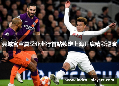 曼城官宣夏季亚洲行首站锁定上海开启精彩巡演