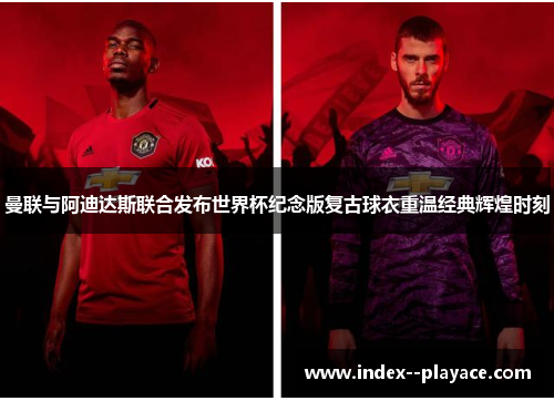曼联与阿迪达斯联合发布世界杯纪念版复古球衣重温经典辉煌时刻