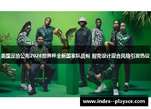 美国足协公布2026世界杯全新国家队战袍 耐克设计混合风格引发热议