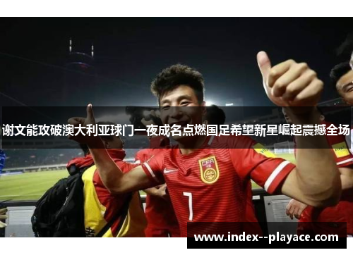 谢文能攻破澳大利亚球门一夜成名点燃国足希望新星崛起震撼全场