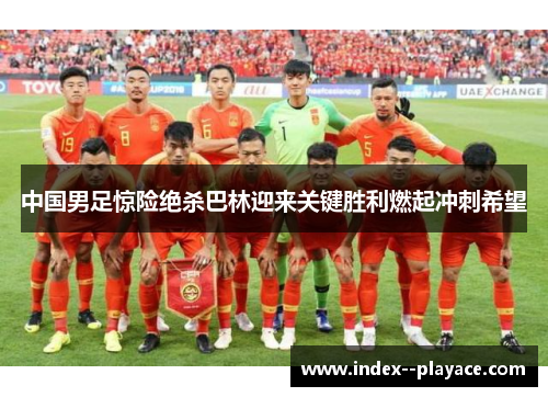 中国男足惊险绝杀巴林迎来关键胜利燃起冲刺希望