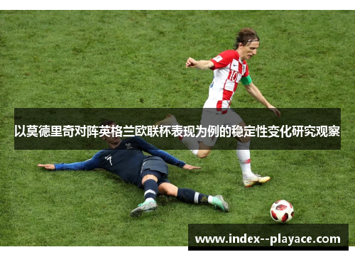 以莫德里奇对阵英格兰欧联杯表现为例的稳定性变化研究观察 以莫德里奇对阵英格兰欧联杯表现为例的稳定性变化研究观察