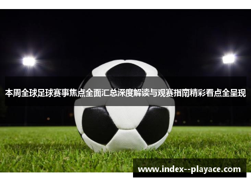 本周全球足球赛事焦点全面汇总深度解读与观赛指南精彩看点全呈现