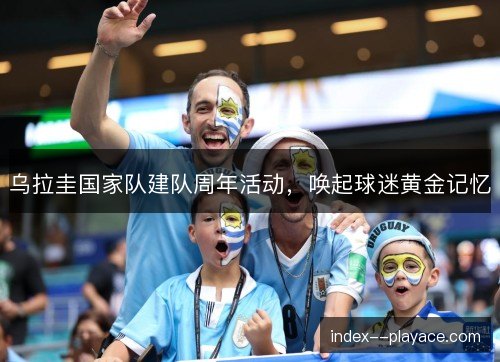 乌拉圭国家队建队周年活动，唤起球迷黄金记忆